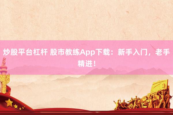 炒股平台杠杆 股市教练App下载：新手入门，老手精进！