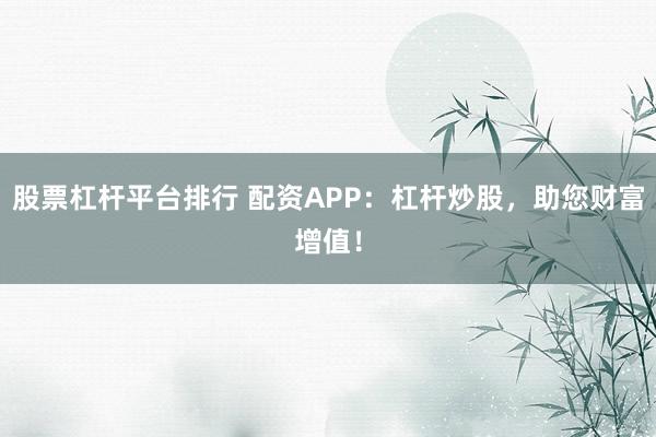 股票杠杆平台排行 配资APP：杠杆炒股，助您财富增值！