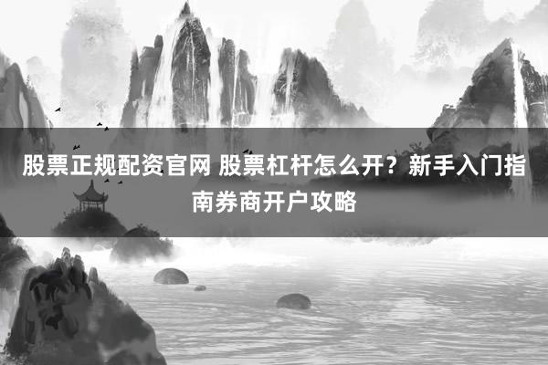 股票正规配资官网 股票杠杆怎么开？新手入门指南券商开户攻略