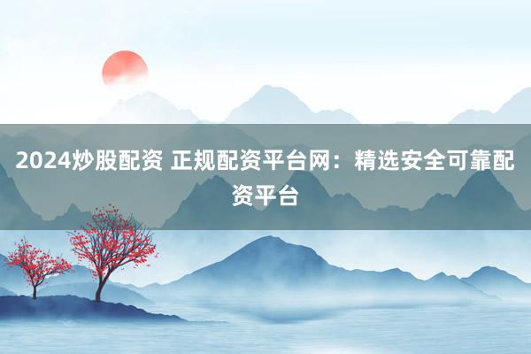 2024炒股配资 正规配资平台网：精选安全可靠配资平台