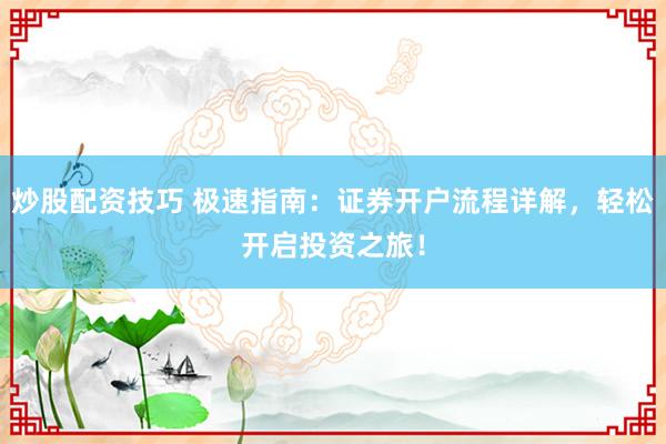 炒股配资技巧 极速指南：证券开户流程详解，轻松开启投资之旅！