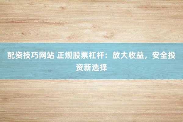 配资技巧网站 正规股票杠杆：放大收益，安全投资新选择