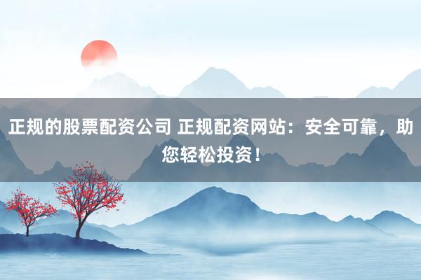 正规的股票配资公司 正规配资网站：安全可靠，助您轻松投资！