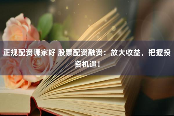 正规配资哪家好 股票配资融资：放大收益，把握投资机遇！