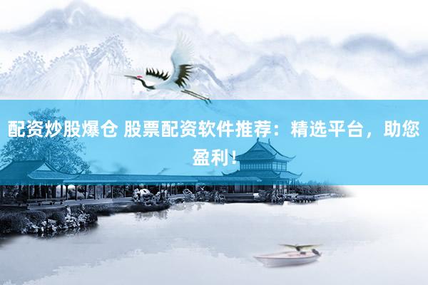 配资炒股爆仓 股票配资软件推荐：精选平台，助您盈利！