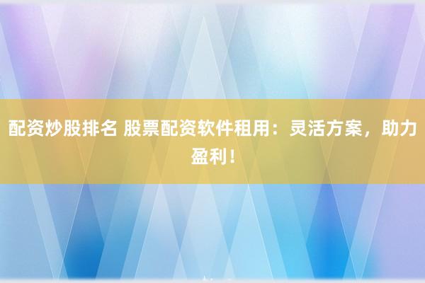 配资炒股排名 股票配资软件租用：灵活方案，助力盈利！
