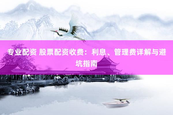 专业配资 股票配资收费：利息、管理费详解与避坑指南