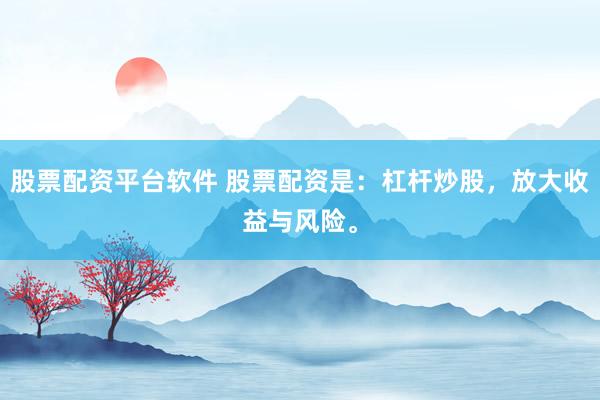 股票配资平台软件 股票配资是：杠杆炒股，放大收益与风险。