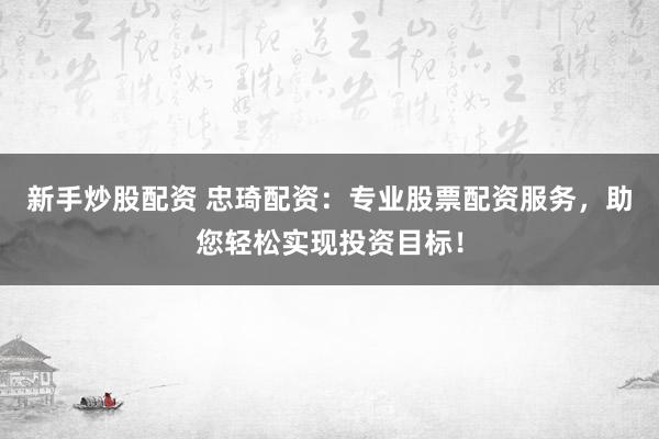新手炒股配资 忠琦配资：专业股票配资服务，助您轻松实现投资目标！