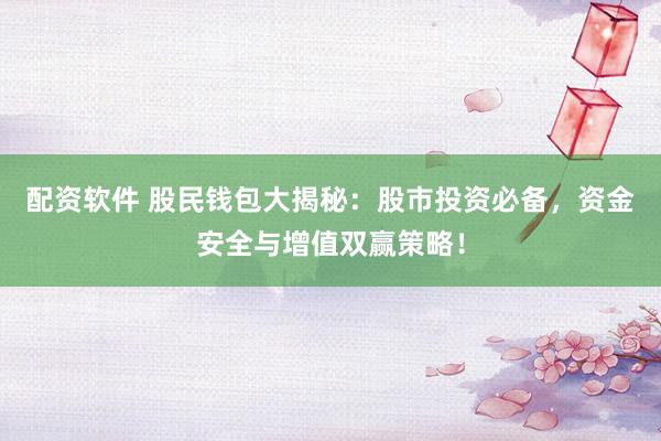 配资软件 股民钱包大揭秘：股市投资必备，资金安全与增值双赢策略！