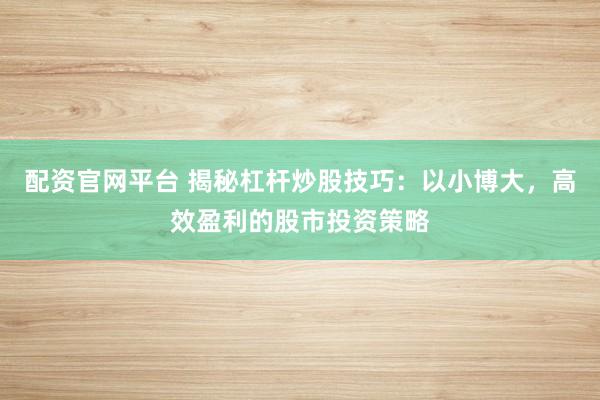 配资官网平台 揭秘杠杆炒股技巧：以小博大，高效盈利的股市投资策略