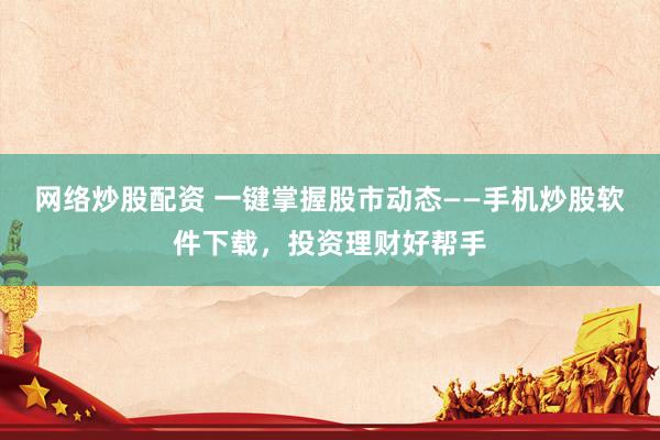 网络炒股配资 一键掌握股市动态——手机炒股软件下载，投资理财好帮手