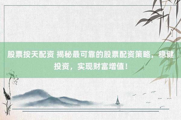 股票按天配资 揭秘最可靠的股票配资策略，稳健投资，实现财富增值！