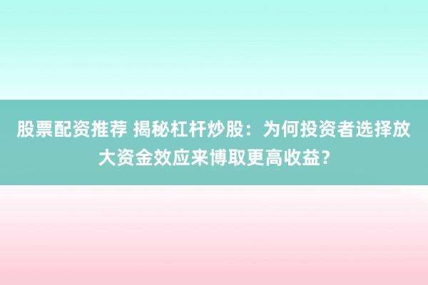 股票配资推荐 揭秘杠杆炒股：为何投资者选择放大资金效应来博取更高收益？