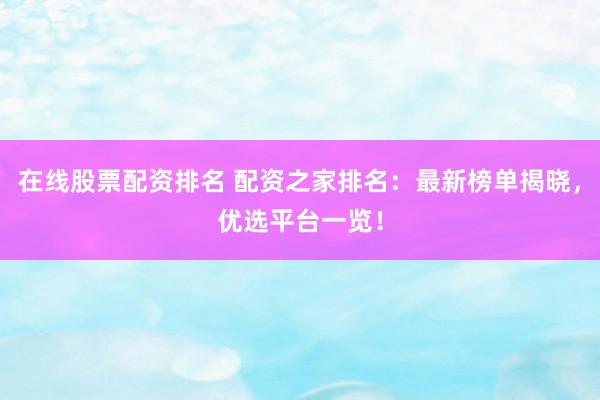 在线股票配资排名 配资之家排名：最新榜单揭晓，优选平台一览！