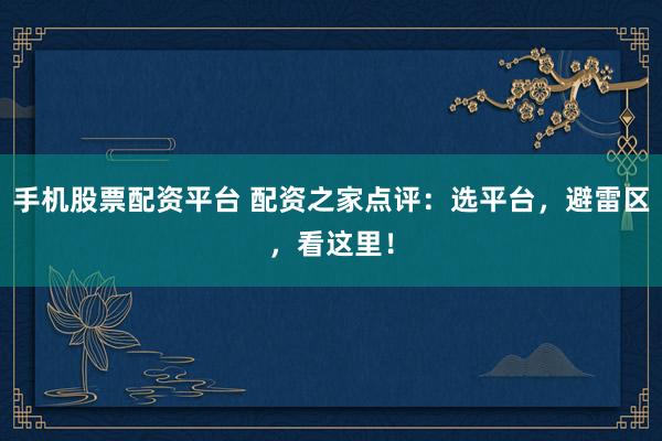 手机股票配资平台 配资之家点评：选平台，避雷区，看这里！