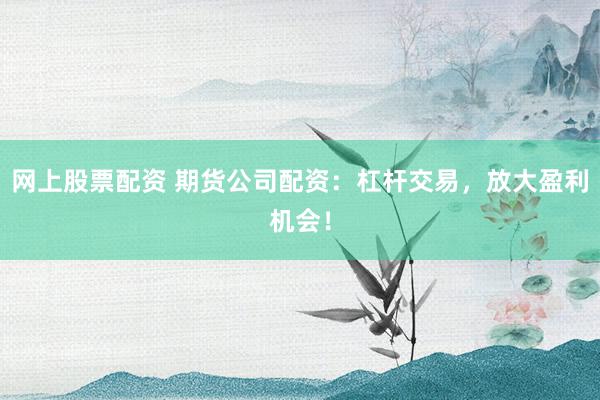 网上股票配资 期货公司配资：杠杆交易，放大盈利机会！