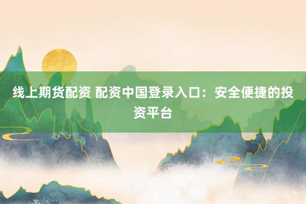 线上期货配资 配资中国登录入口：安全便捷的投资平台