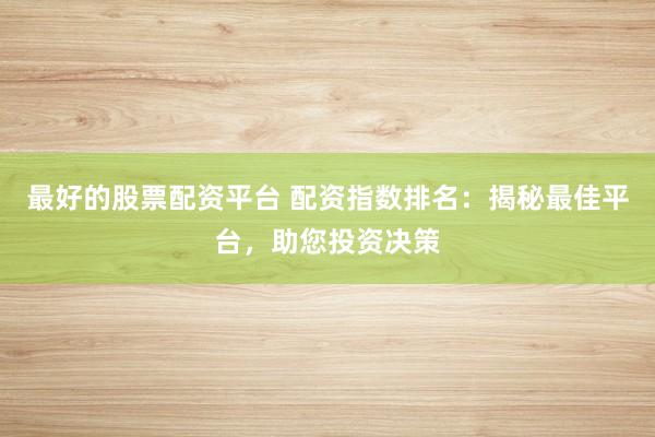 最好的股票配资平台 配资指数排名：揭秘最佳平台，助您投资决策