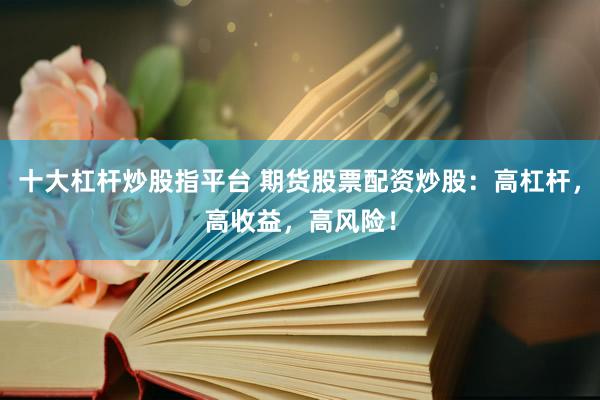 十大杠杆炒股指平台 期货股票配资炒股：高杠杆，高收益，高风险！