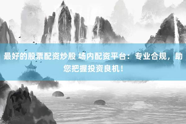 最好的股票配资炒股 场内配资平台：专业合规，助您把握投资良机！