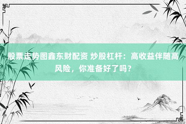 股票走势图鑫东财配资 炒股杠杆：高收益伴随高风险，你准备好了吗？