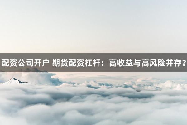 配资公司开户 期货配资杠杆：高收益与高风险并存？