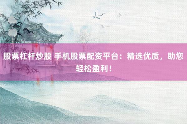 股票杠杆炒股 手机股票配资平台：精选优质，助您轻松盈利！