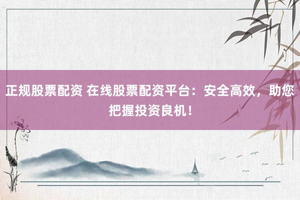 正规股票配资 在线股票配资平台：安全高效，助您把握投资良机！