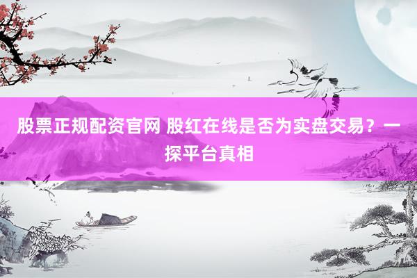 股票正规配资官网 股红在线是否为实盘交易？一探平台真相