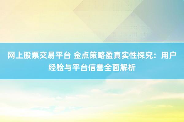网上股票交易平台 金点策略盈真实性探究：用户经验与平台信誉全面解析