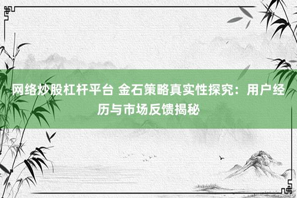 网络炒股杠杆平台 金石策略真实性探究：用户经历与市场反馈揭秘
