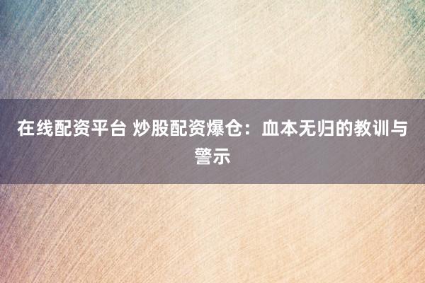 在线配资平台 炒股配资爆仓：血本无归的教训与警示