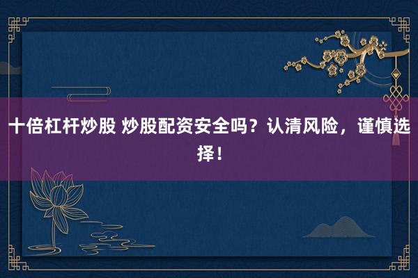 十倍杠杆炒股 炒股配资安全吗？认清风险，谨慎选择！