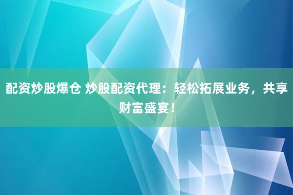 配资炒股爆仓 炒股配资代理：轻松拓展业务，共享财富盛宴！