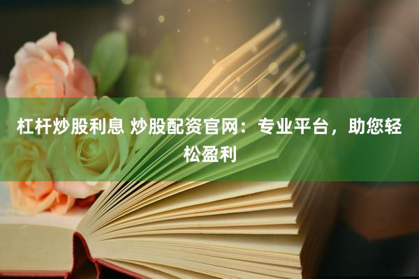 杠杆炒股利息 炒股配资官网：专业平台，助您轻松盈利