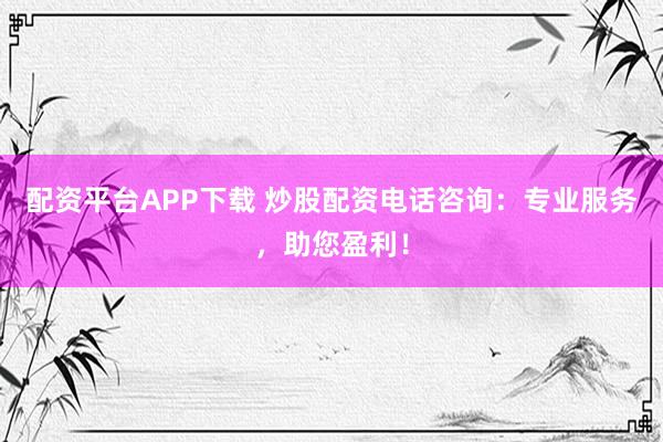 配资平台APP下载 炒股配资电话咨询：专业服务，助您盈利！