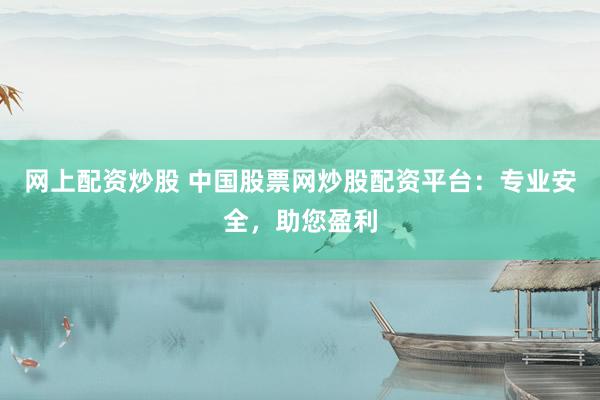 网上配资炒股 中国股票网炒股配资平台：专业安全，助您盈利