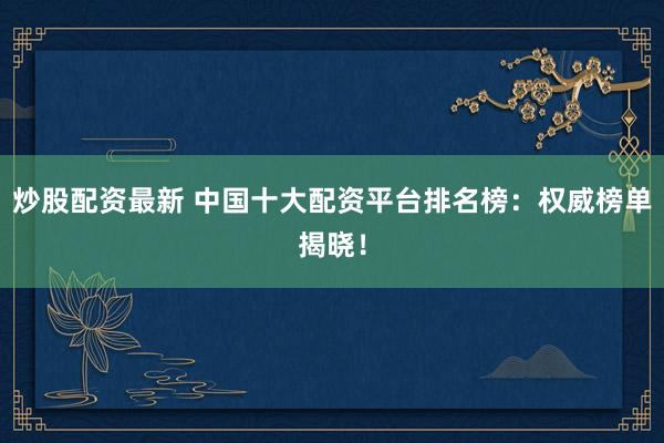 炒股配资最新 中国十大配资平台排名榜：权威榜单揭晓！