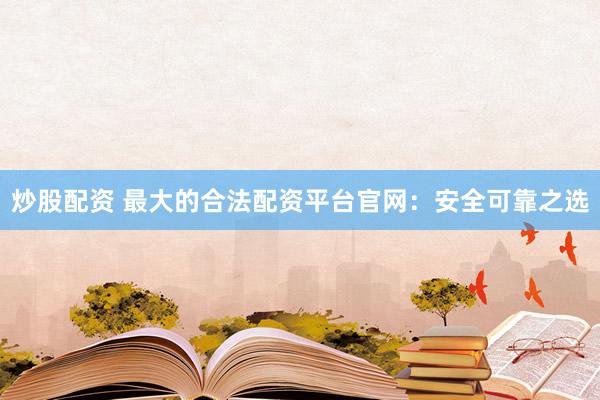 炒股配资 最大的合法配资平台官网：安全可靠之选