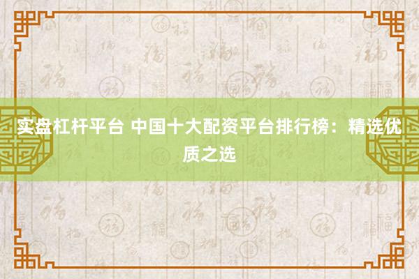 实盘杠杆平台 中国十大配资平台排行榜：精选优质之选