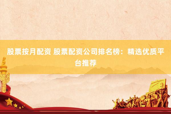 股票按月配资 股票配资公司排名榜：精选优质平台推荐