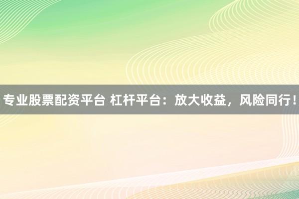 专业股票配资平台 杠杆平台：放大收益，风险同行！