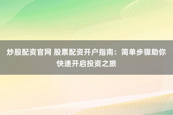 炒股配资官网 股票配资开户指南：简单步骤助你快速开启投资之旅