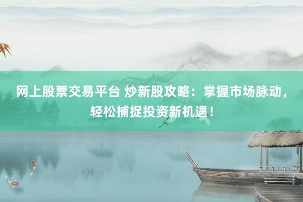 网上股票交易平台 炒新股攻略：掌握市场脉动，轻松捕捉投资新机遇！