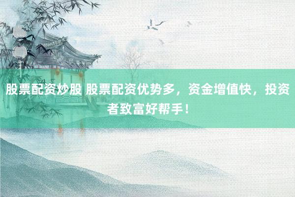 股票配资炒股 股票配资优势多，资金增值快，投资者致富好帮手！