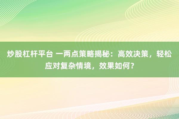 炒股杠杆平台 一两点策略揭秘：高效决策，轻松应对复杂情境，效果如何？