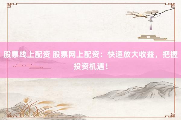 股票线上配资 股票网上配资：快速放大收益，把握投资机遇！
