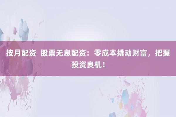 按月配资  股票无息配资：零成本撬动财富，把握投资良机！