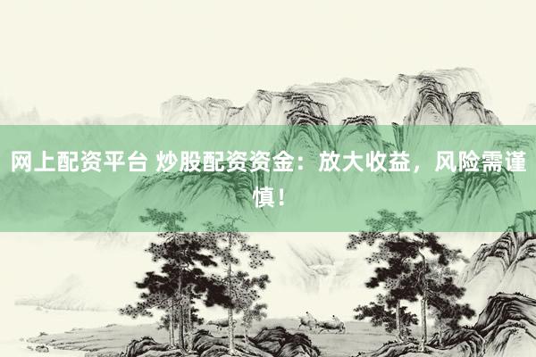 网上配资平台 炒股配资资金：放大收益，风险需谨慎！